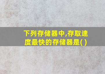 下列存储器中,存取速度最快的存储器是( )